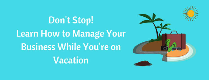 Don't Stop! Learn How to Manage Your Business While You're on Vacation
