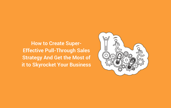 How to Create Super-Effective Pull-Through Sales Strategy And Get the Most of it to Skyrocket Your Business